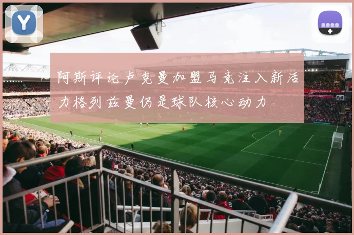 阿斯评论卢克曼加盟马竞注入新活力格列兹曼仍是球队核心动力