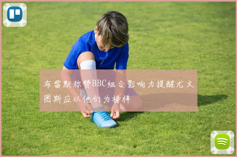 布雷默称赞BBC组合影响力提醒尤文图斯应以他们为榜样