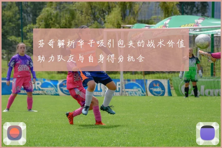 芬奇解析华子吸引包夹的战术价值助力队友与自身得分机会