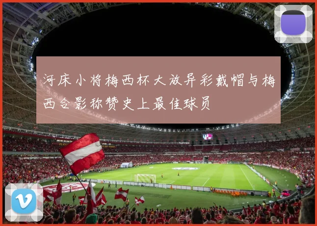河床小将梅西杯大放异彩戴帽与梅西合影称赞史上最佳球员