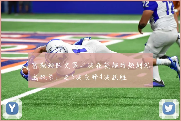 富勒姆队史第二次在英超对热刺完成双杀，近5次交锋4次获胜