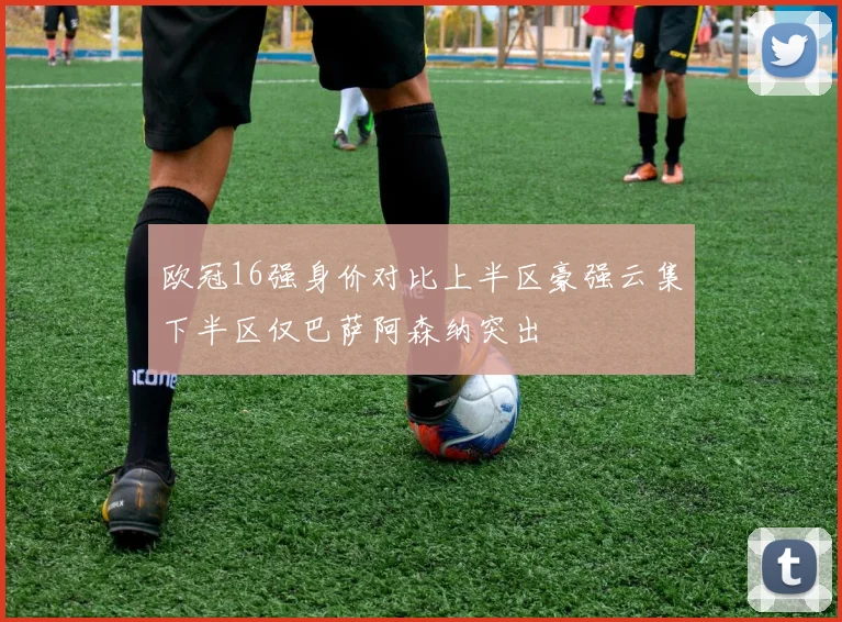 欧冠16强身价对比上半区豪强云集下半区仅巴萨阿森纳突出