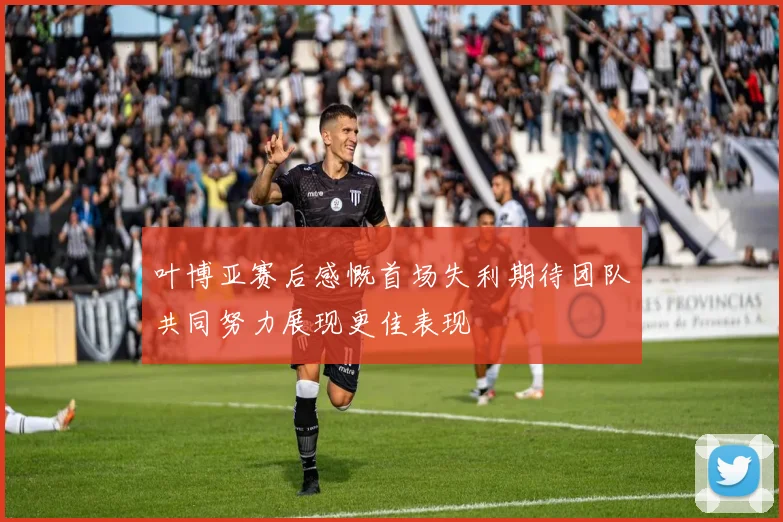 叶博亚赛后感慨首场失利期待团队共同努力展现更佳表现