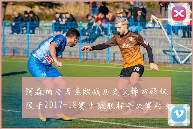 阿森纳与马竞欧战历史交锋回顾仅限于2017-18赛季欧联杯半决赛对决