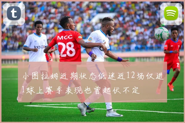 小图拉姆近期状态低迷近12场仅进1球上赛季表现也曾起伏不定