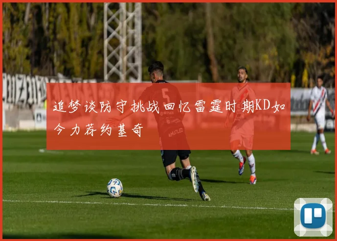 追梦谈防守挑战回忆雷霆时期KD如今力荐约基奇