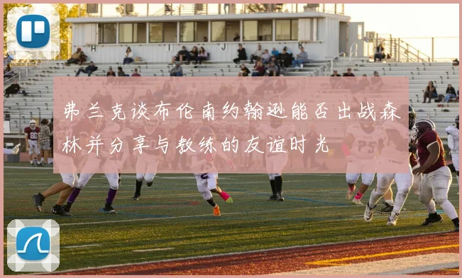 弗兰克谈布伦南约翰逊能否出战森林并分享与教练的友谊时光