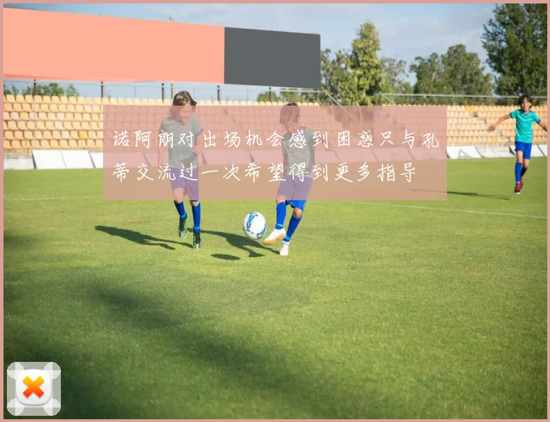 诺阿朗对出场机会感到困惑只与孔蒂交流过一次希望得到更多指导