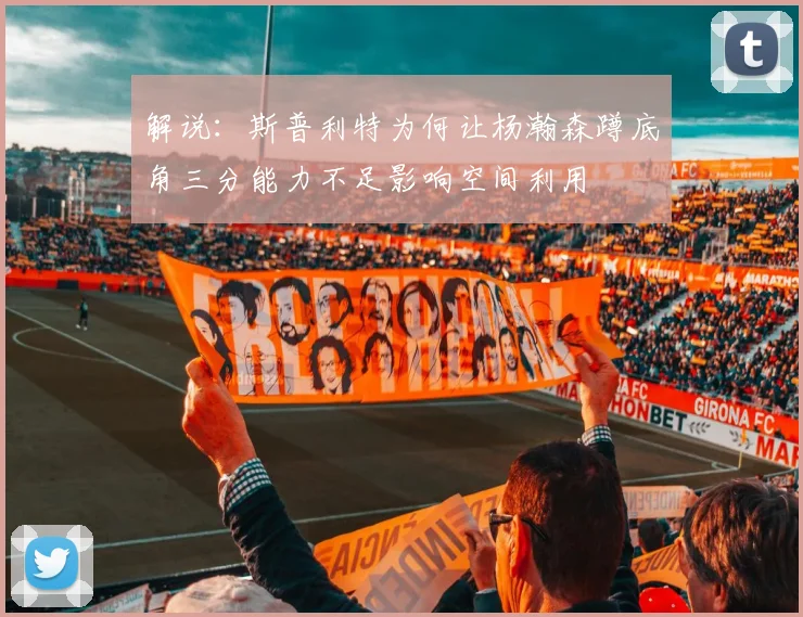解说：斯普利特为何让杨瀚森蹲底角三分能力不足影响空间利用