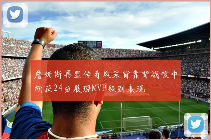 詹姆斯再显传奇风采背靠背战役中斩获24分展现MVP级别表现