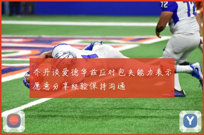乔丹谈爱德华兹应对包夹能力表示愿意分享经验保持沟通