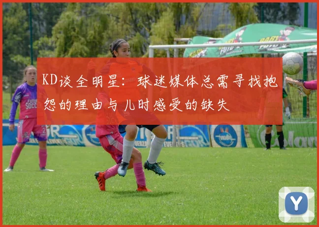 KD谈全明星：球迷媒体总需寻找抱怨的理由与儿时感受的缺失