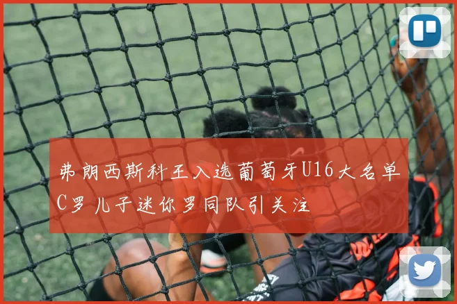 弗朗西斯科王入选葡萄牙U16大名单C罗儿子迷你罗同队引关注