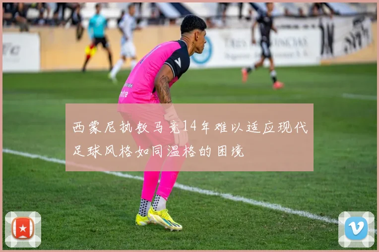 西蒙尼执教马竞14年难以适应现代足球风格如同温格的困境