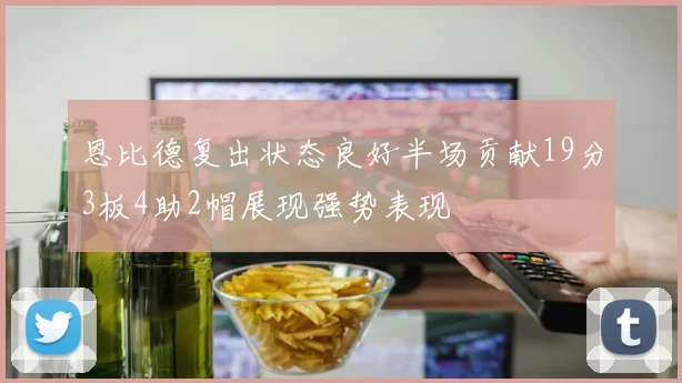 恩比德复出状态良好半场贡献19分3板4助2帽展现强势表现