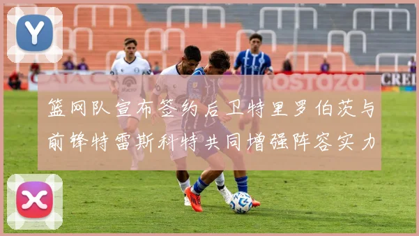 篮网队宣布签约后卫特里罗伯茨与前锋特雷斯科特共同增强阵容实力