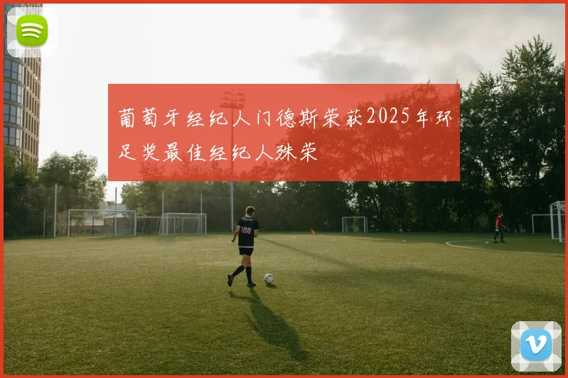 葡萄牙经纪人门德斯荣获2025年环足奖最佳经纪人殊荣
