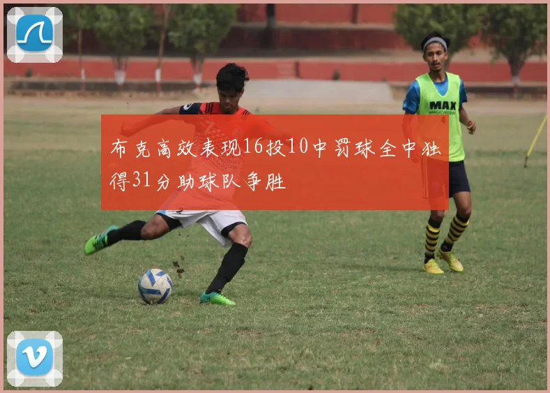 布克高效表现16投10中罚球全中独得31分助球队争胜