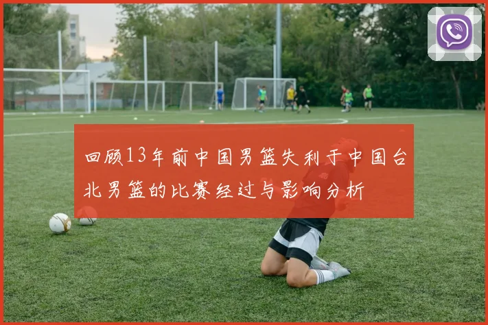 回顾13年前中国男篮失利于中国台北男篮的比赛经过与影响分析