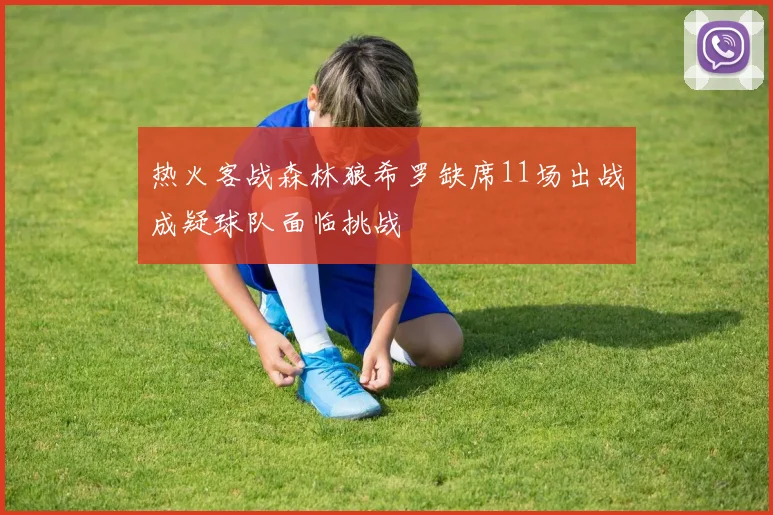 热火客战森林狼希罗缺席11场出战成疑球队面临挑战