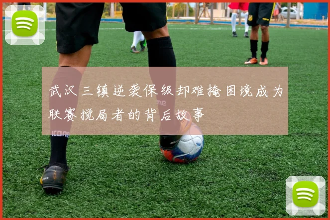武汉三镇逆袭保级却难掩困境成为联赛搅局者的背后故事