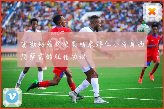 富勒姆或将提前结束拜仁小将库西阿萨雷的租借协议