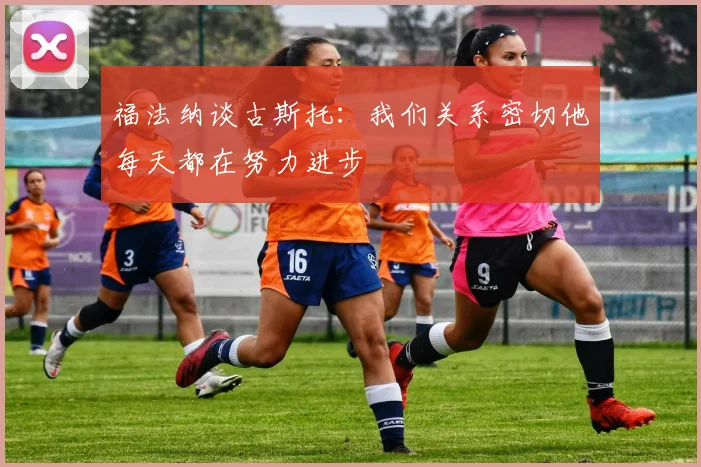 福法纳谈古斯托：我们关系密切他每天都在努力进步