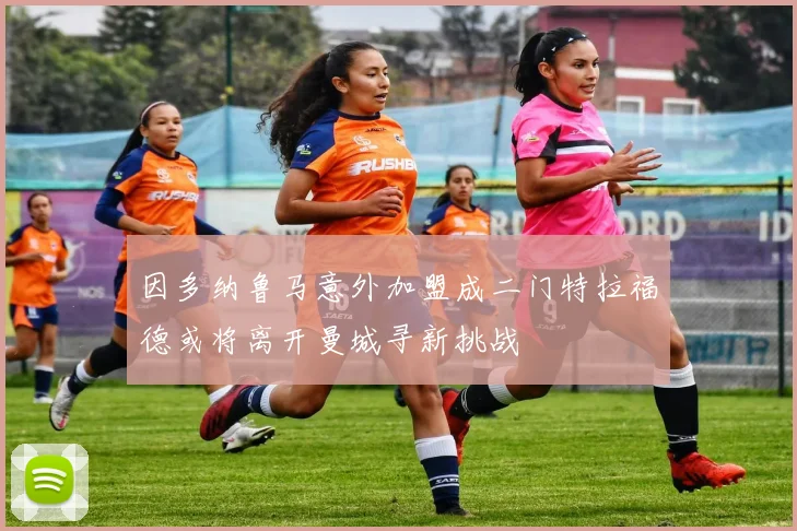 因多纳鲁马意外加盟成二门特拉福德或将离开曼城寻新挑战