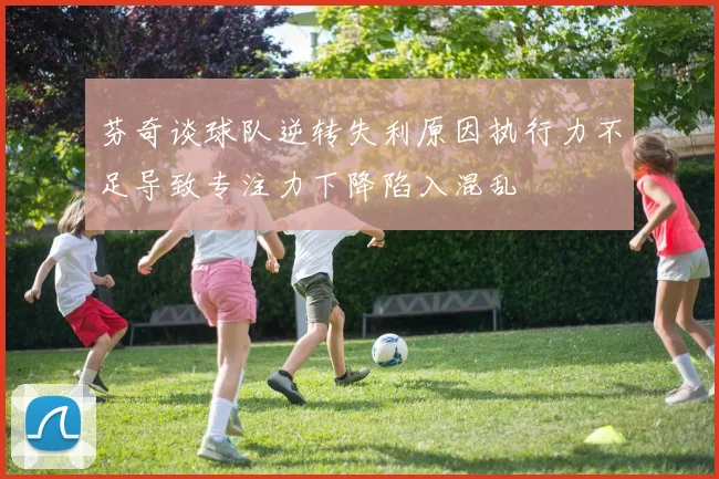 芬奇谈球队逆转失利原因执行力不足导致专注力下降陷入混乱