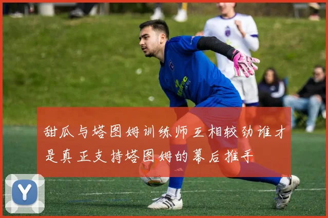 甜瓜与塔图姆训练师互相较劲谁才是真正支持塔图姆的幕后推手