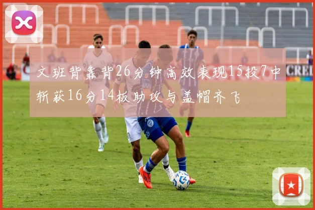 文班背靠背26分钟高效表现15投7中斩获16分14板助攻与盖帽齐飞