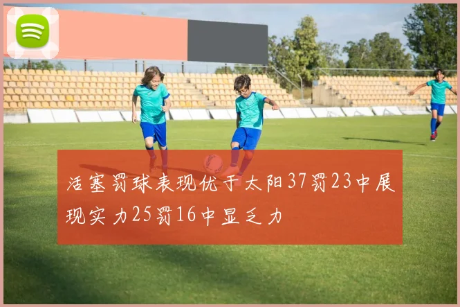 活塞罚球表现优于太阳37罚23中展现实力25罚16中显乏力