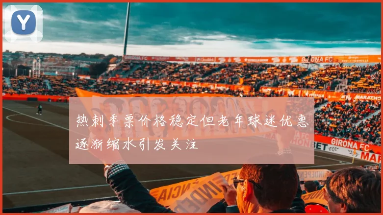 热刺季票价格稳定但老年球迷优惠逐渐缩水引发关注