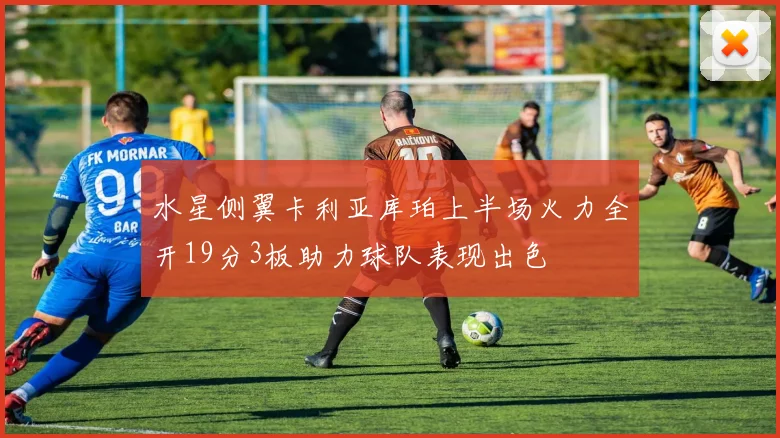 水星侧翼卡利亚库珀上半场火力全开19分3板助力球队表现出色