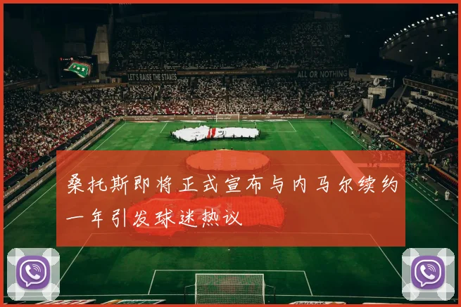 桑托斯即将正式宣布与内马尔续约一年引发球迷热议