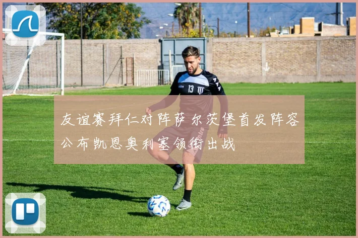 友谊赛拜仁对阵萨尔茨堡首发阵容公布凯恩奥利塞领衔出战