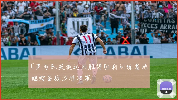 C罗与队友抵达利雅得胜利训练基地继续备战沙特联赛