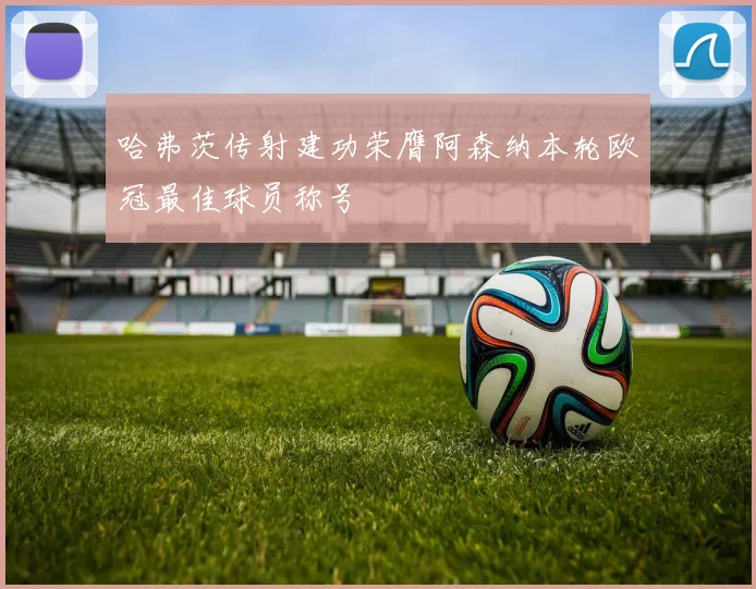 哈弗茨传射建功荣膺阿森纳本轮欧冠最佳球员称号