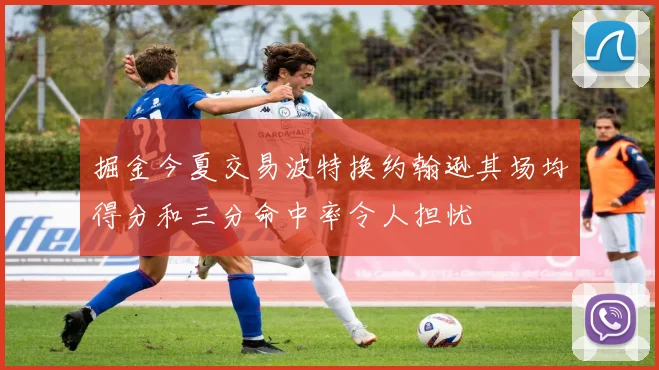 掘金今夏交易波特换约翰逊其场均得分和三分命中率令人担忧