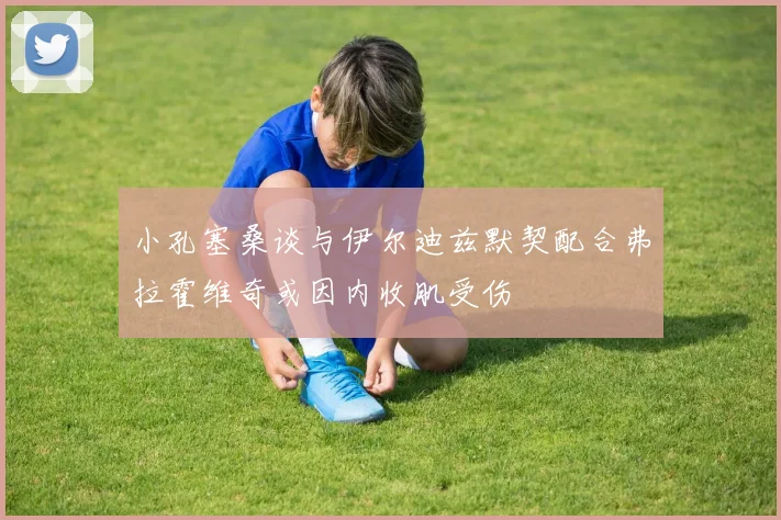 小孔塞桑谈与伊尔迪兹默契配合弗拉霍维奇或因内收肌受伤
