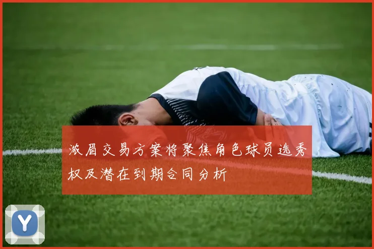浓眉交易方案将聚焦角色球员选秀权及潜在到期合同分析