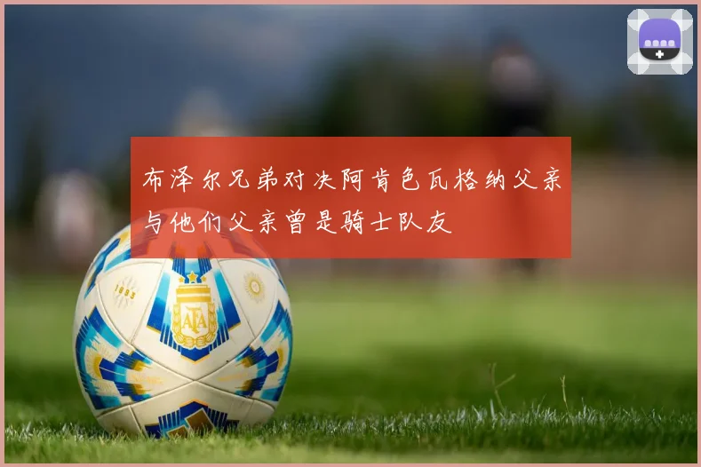 布泽尔兄弟对决阿肯色瓦格纳父亲与他们父亲曾是骑士队友