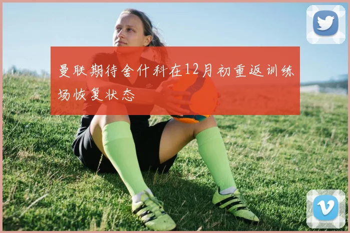 曼联期待舍什科在12月初重返训练场恢复状态