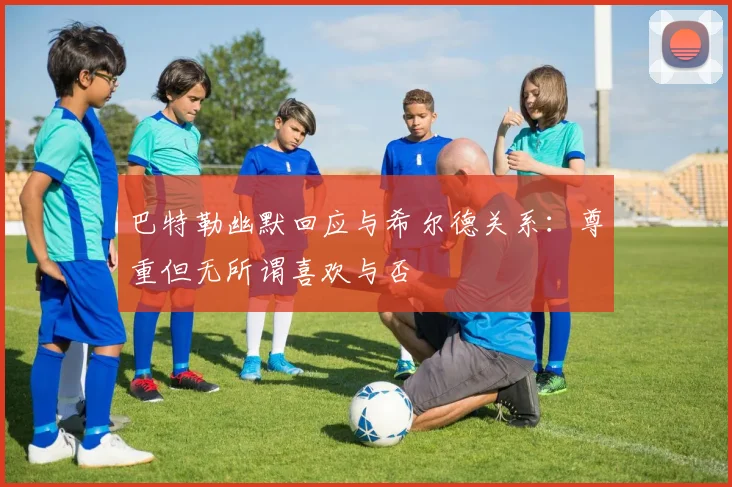 巴特勒幽默回应与希尔德关系：尊重但无所谓喜欢与否