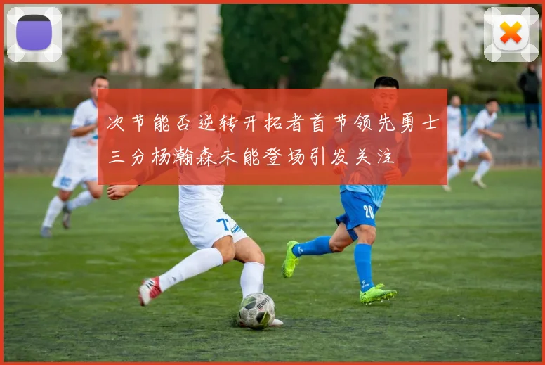次节能否逆转开拓者首节领先勇士三分杨瀚森未能登场引发关注