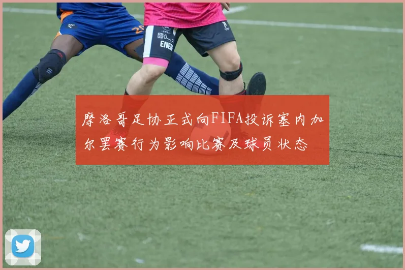摩洛哥足协正式向FIFA投诉塞内加尔罢赛行为影响比赛及球员状态